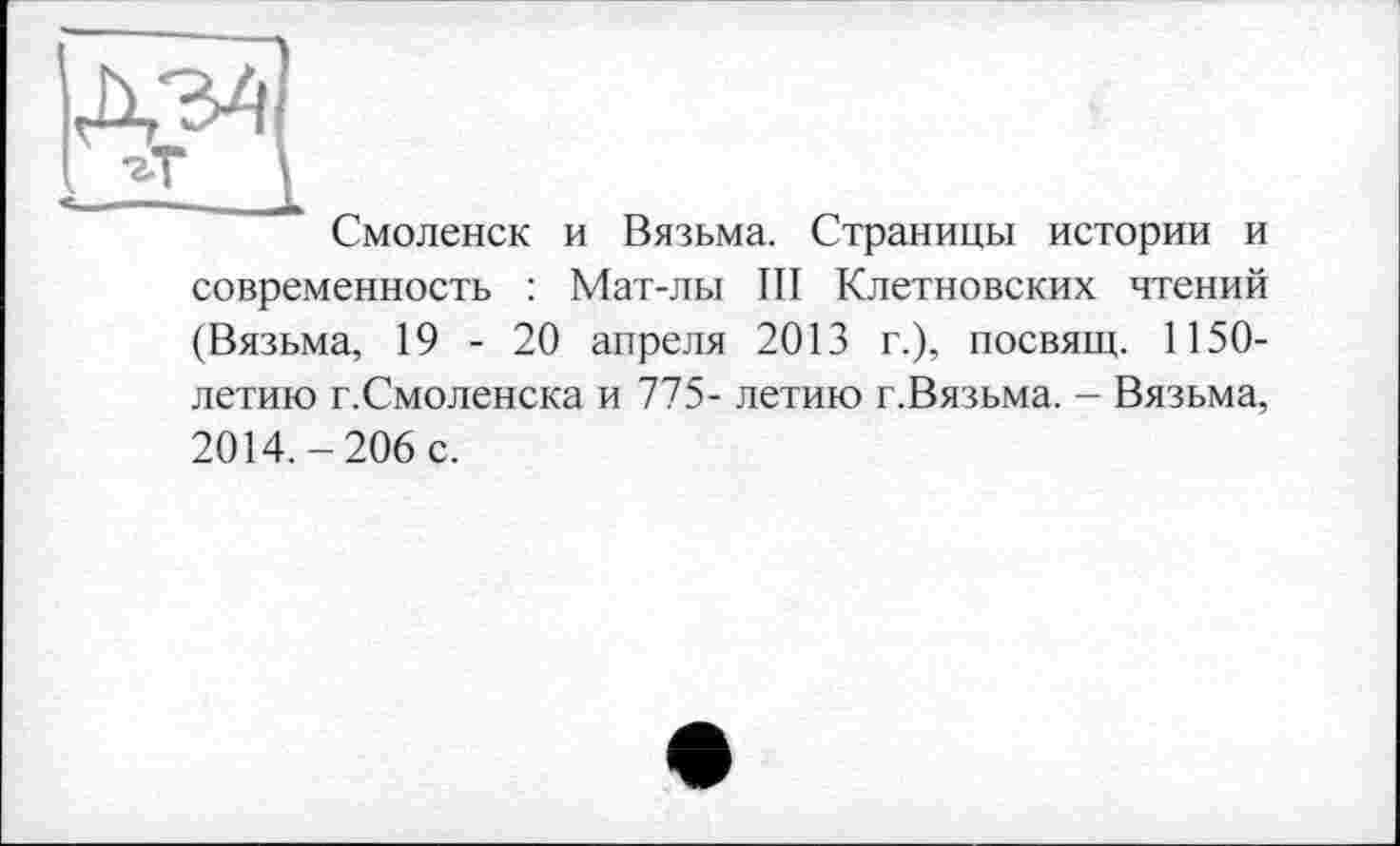 ﻿Смоленск и Вязьма. Страницы истории и современность : Мат-лы III Клетновских чтений (Вязьма, 19 - 20 апреля 2013 г.), посвящ. 1150-летию г.Смоленска и 775- летию г.Вязьма. - Вязьма, 2014.-206 с.